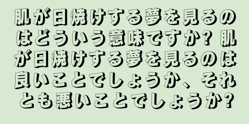 肌が日焼けする夢を見るのはどういう意味ですか? 肌が日焼けする夢を見るのは良いことでしょうか、それとも悪いことでしょうか?