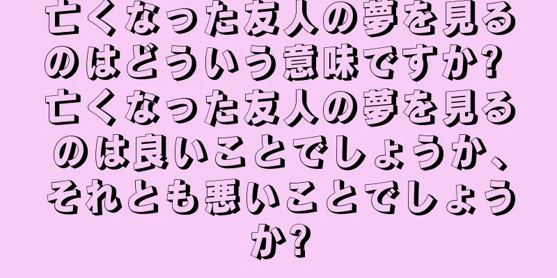 亡くなった友人の夢を見るのはどういう意味ですか? 亡くなった友人の夢を見るのは良いことでしょうか、それとも悪いことでしょうか?