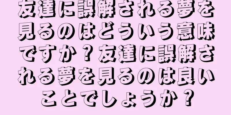 友達に誤解される夢を見るのはどういう意味ですか？友達に誤解される夢を見るのは良いことでしょうか？