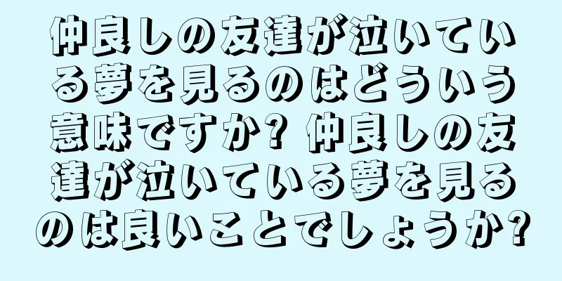 仲良しの友達が泣いている夢を見るのはどういう意味ですか? 仲良しの友達が泣いている夢を見るのは良いことでしょうか?