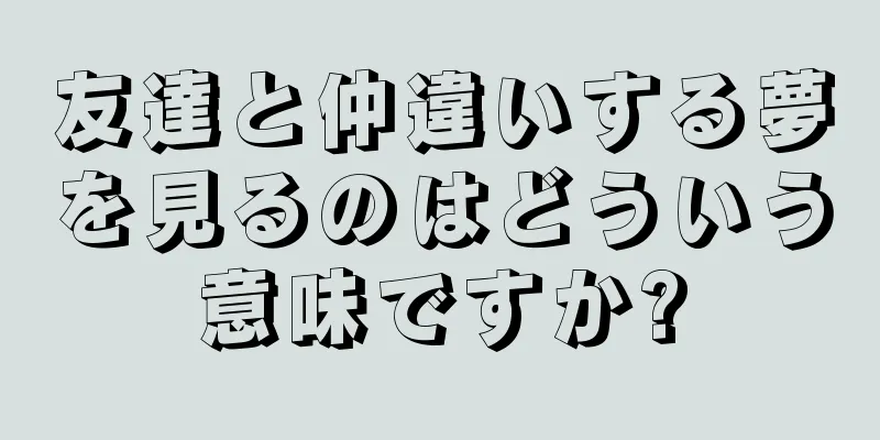 友達と仲違いする夢を見るのはどういう意味ですか?