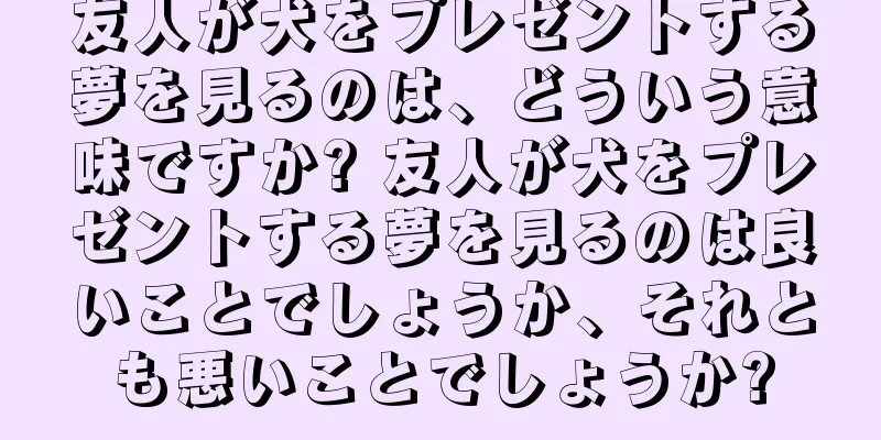 友人が犬をプレゼントする夢を見るのは、どういう意味ですか? 友人が犬をプレゼントする夢を見るのは良いことでしょうか、それとも悪いことでしょうか?