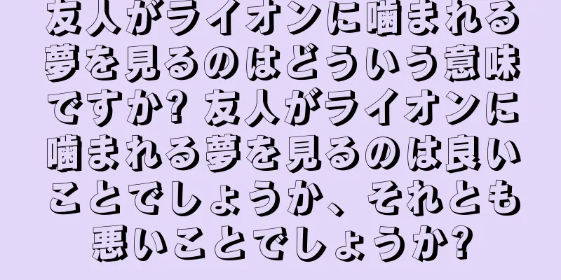 友人がライオンに噛まれる夢を見るのはどういう意味ですか? 友人がライオンに噛まれる夢を見るのは良いことでしょうか、それとも悪いことでしょうか?