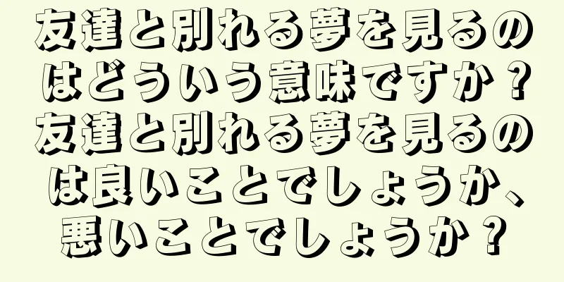 友達と別れる夢を見るのはどういう意味ですか？友達と別れる夢を見るのは良いことでしょうか、悪いことでしょうか？