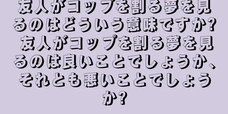 友人がコップを割る夢を見るのはどういう意味ですか? 友人がコップを割る夢を見るのは良いことでしょうか、それとも悪いことでしょうか?