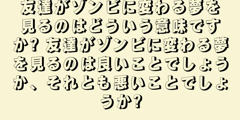 友達がゾンビに変わる夢を見るのはどういう意味ですか? 友達がゾンビに変わる夢を見るのは良いことでしょうか、それとも悪いことでしょうか?