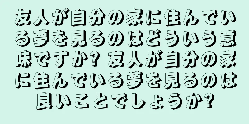 友人が自分の家に住んでいる夢を見るのはどういう意味ですか? 友人が自分の家に住んでいる夢を見るのは良いことでしょうか?