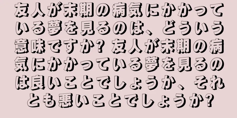 友人が末期の病気にかかっている夢を見るのは、どういう意味ですか? 友人が末期の病気にかかっている夢を見るのは良いことでしょうか、それとも悪いことでしょうか?