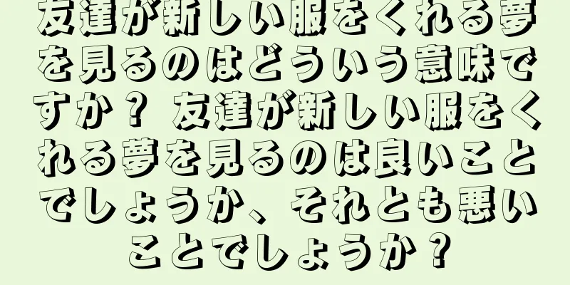 友達が新しい服をくれる夢を見るのはどういう意味ですか？ 友達が新しい服をくれる夢を見るのは良いことでしょうか、それとも悪いことでしょうか？