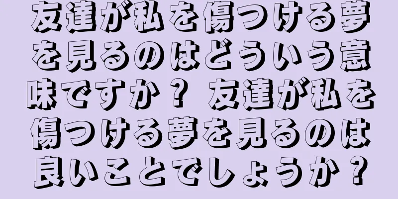 友達が私を傷つける夢を見るのはどういう意味ですか？ 友達が私を傷つける夢を見るのは良いことでしょうか？