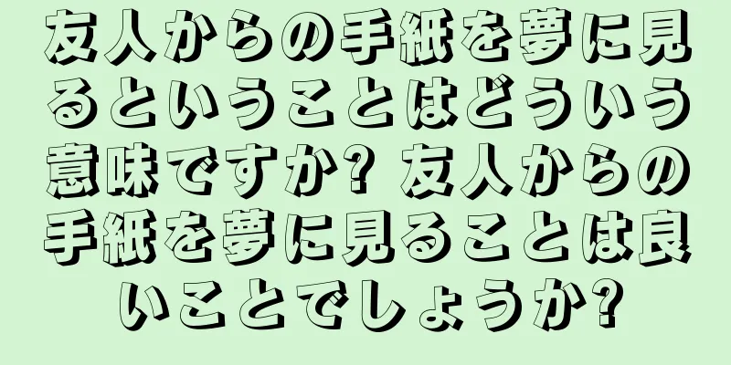 友人からの手紙を夢に見るということはどういう意味ですか? 友人からの手紙を夢に見ることは良いことでしょうか?