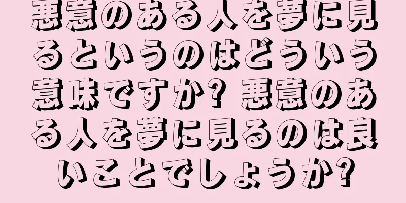 悪意のある人を夢に見るというのはどういう意味ですか? 悪意のある人を夢に見るのは良いことでしょうか?