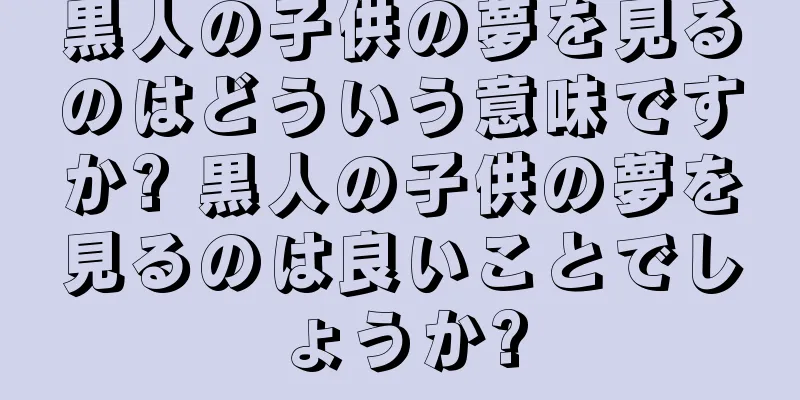 黒人の子供の夢を見るのはどういう意味ですか? 黒人の子供の夢を見るのは良いことでしょうか?
