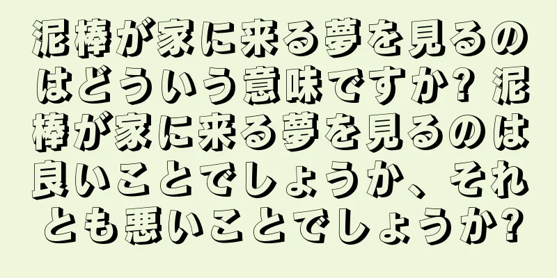 泥棒が家に来る夢を見るのはどういう意味ですか? 泥棒が家に来る夢を見るのは良いことでしょうか、それとも悪いことでしょうか?