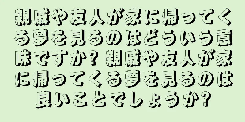親戚や友人が家に帰ってくる夢を見るのはどういう意味ですか? 親戚や友人が家に帰ってくる夢を見るのは良いことでしょうか?