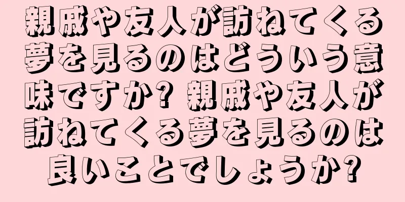 親戚や友人が訪ねてくる夢を見るのはどういう意味ですか? 親戚や友人が訪ねてくる夢を見るのは良いことでしょうか?