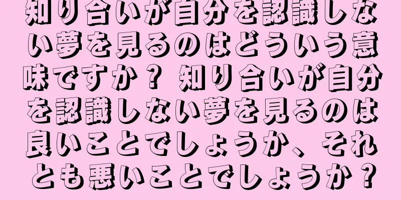 知り合いが自分を認識しない夢を見るのはどういう意味ですか？ 知り合いが自分を認識しない夢を見るのは良いことでしょうか、それとも悪いことでしょうか？