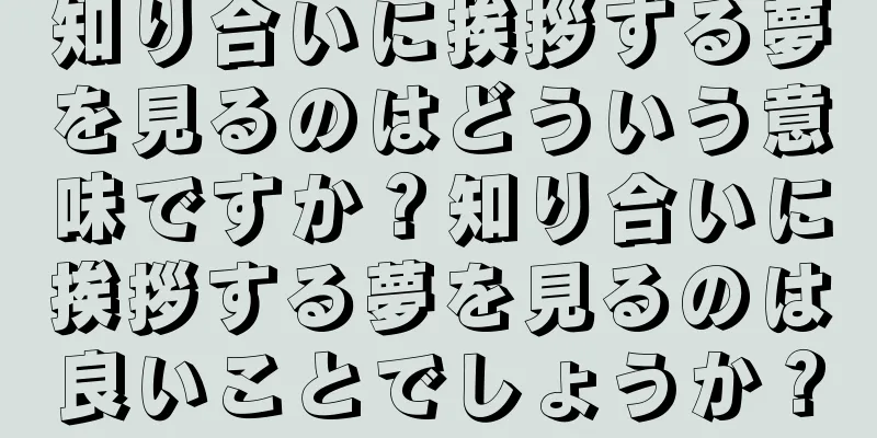 知り合いに挨拶する夢を見るのはどういう意味ですか？知り合いに挨拶する夢を見るのは良いことでしょうか？