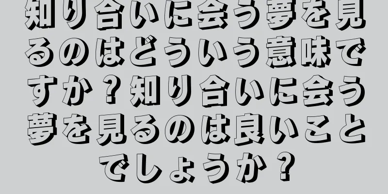 知り合いに会う夢を見るのはどういう意味ですか？知り合いに会う夢を見るのは良いことでしょうか？