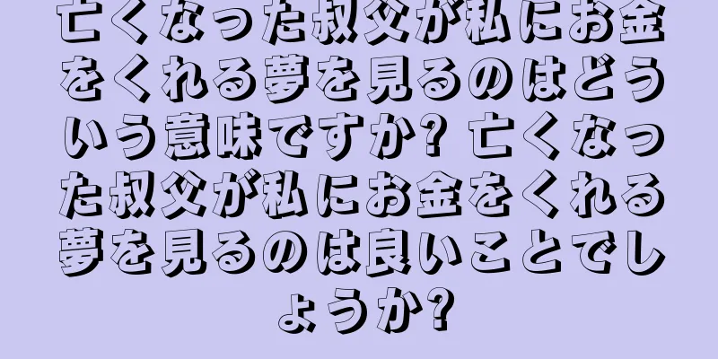 亡くなった叔父が私にお金をくれる夢を見るのはどういう意味ですか? 亡くなった叔父が私にお金をくれる夢を見るのは良いことでしょうか?