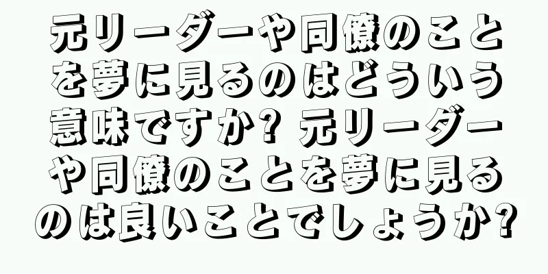 元リーダーや同僚のことを夢に見るのはどういう意味ですか? 元リーダーや同僚のことを夢に見るのは良いことでしょうか?