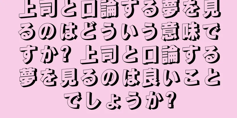 上司と口論する夢を見るのはどういう意味ですか? 上司と口論する夢を見るのは良いことでしょうか?