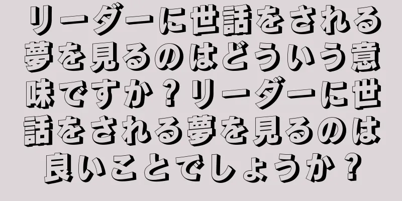 リーダーに世話をされる夢を見るのはどういう意味ですか？リーダーに世話をされる夢を見るのは良いことでしょうか？
