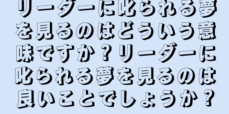 リーダーに叱られる夢を見るのはどういう意味ですか？リーダーに叱られる夢を見るのは良いことでしょうか？