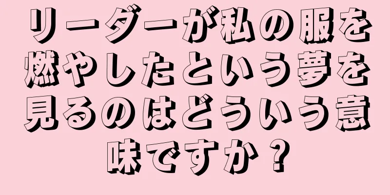 リーダーが私の服を燃やしたという夢を見るのはどういう意味ですか？