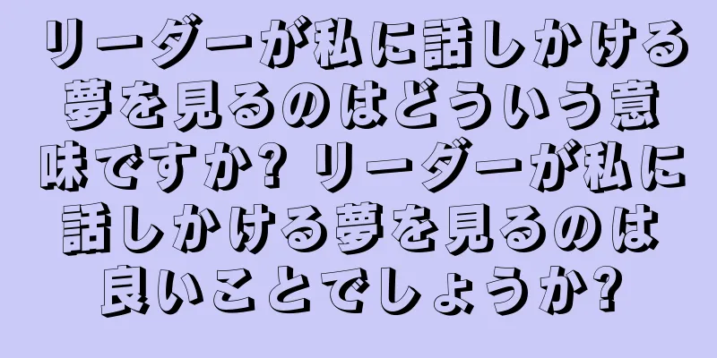 リーダーが私に話しかける夢を見るのはどういう意味ですか? リーダーが私に話しかける夢を見るのは良いことでしょうか?