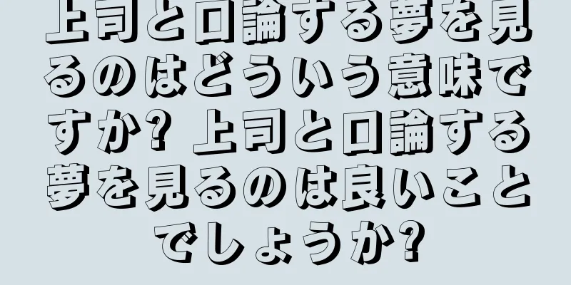 上司と口論する夢を見るのはどういう意味ですか? 上司と口論する夢を見るのは良いことでしょうか?