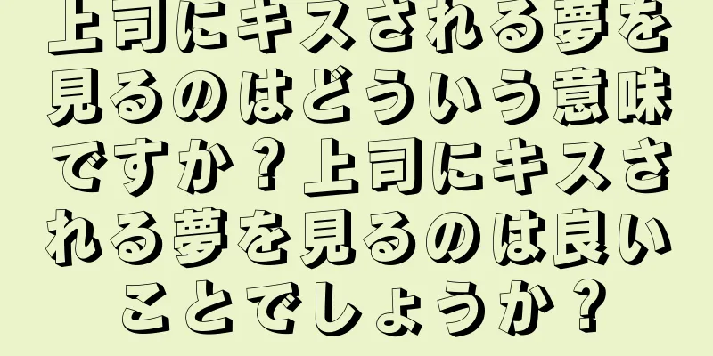 上司にキスされる夢を見るのはどういう意味ですか？上司にキスされる夢を見るのは良いことでしょうか？