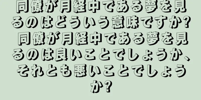 同僚が月経中である夢を見るのはどういう意味ですか? 同僚が月経中である夢を見るのは良いことでしょうか、それとも悪いことでしょうか?