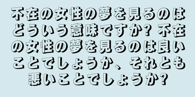 不在の女性の夢を見るのはどういう意味ですか? 不在の女性の夢を見るのは良いことでしょうか、それとも悪いことでしょうか?