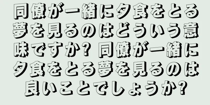 同僚が一緒に夕食をとる夢を見るのはどういう意味ですか? 同僚が一緒に夕食をとる夢を見るのは良いことでしょうか?