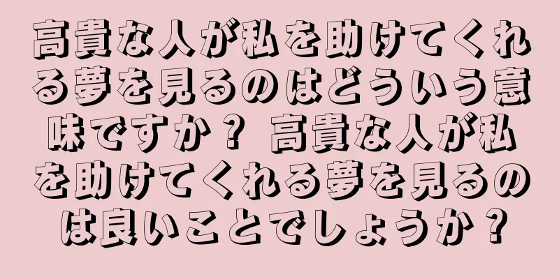 高貴な人が私を助けてくれる夢を見るのはどういう意味ですか？ 高貴な人が私を助けてくれる夢を見るのは良いことでしょうか？