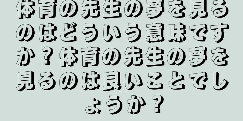 体育の先生の夢を見るのはどういう意味ですか？体育の先生の夢を見るのは良いことでしょうか？