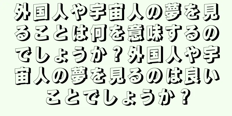 外国人や宇宙人の夢を見ることは何を意味するのでしょうか？外国人や宇宙人の夢を見るのは良いことでしょうか？