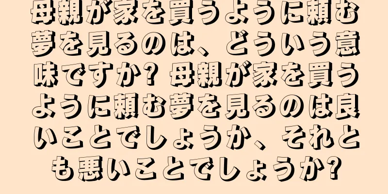母親が家を買うように頼む夢を見るのは、どういう意味ですか? 母親が家を買うように頼む夢を見るのは良いことでしょうか、それとも悪いことでしょうか?