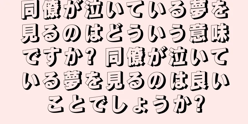 同僚が泣いている夢を見るのはどういう意味ですか? 同僚が泣いている夢を見るのは良いことでしょうか?
