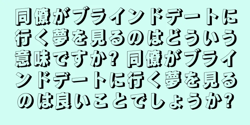 同僚がブラインドデートに行く夢を見るのはどういう意味ですか? 同僚がブラインドデートに行く夢を見るのは良いことでしょうか?