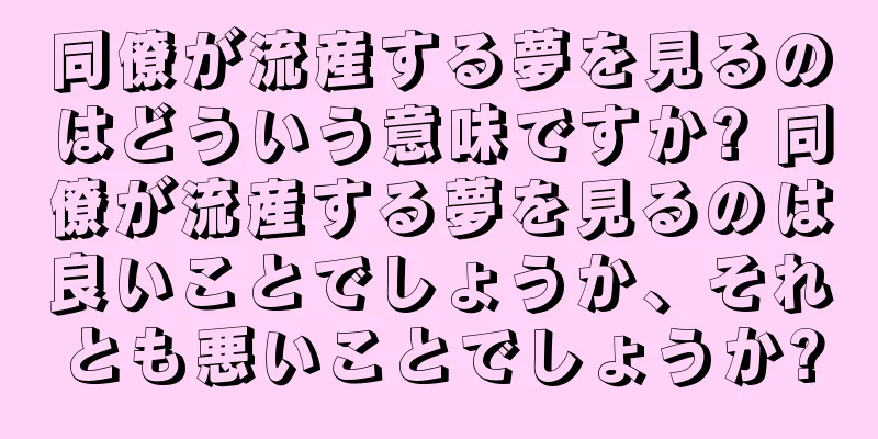同僚が流産する夢を見るのはどういう意味ですか? 同僚が流産する夢を見るのは良いことでしょうか、それとも悪いことでしょうか?