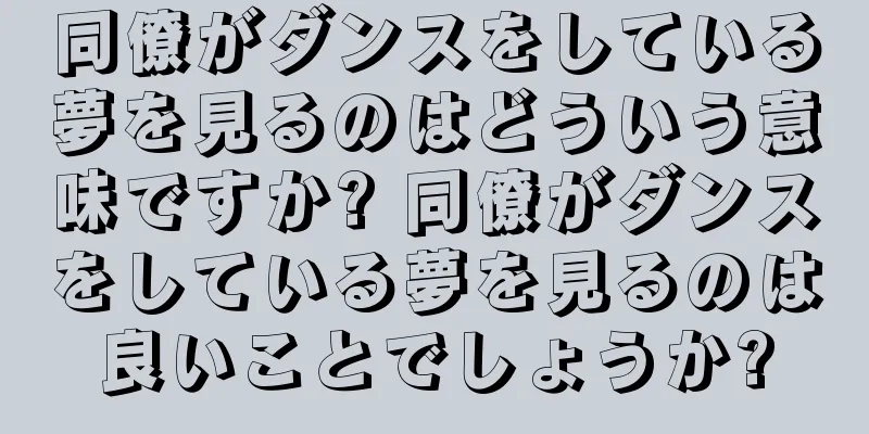 同僚がダンスをしている夢を見るのはどういう意味ですか? 同僚がダンスをしている夢を見るのは良いことでしょうか?