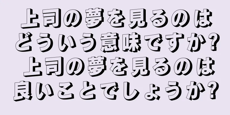 上司の夢を見るのはどういう意味ですか? 上司の夢を見るのは良いことでしょうか?
