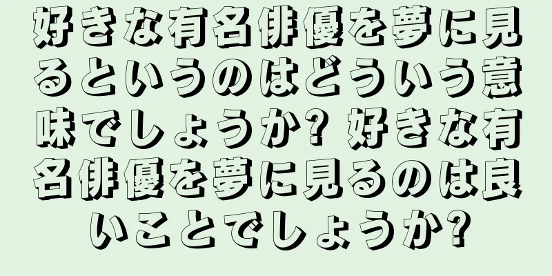 好きな有名俳優を夢に見るというのはどういう意味でしょうか? 好きな有名俳優を夢に見るのは良いことでしょうか?