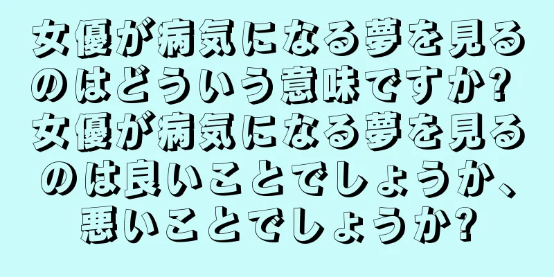 女優が病気になる夢を見るのはどういう意味ですか? 女優が病気になる夢を見るのは良いことでしょうか、悪いことでしょうか?