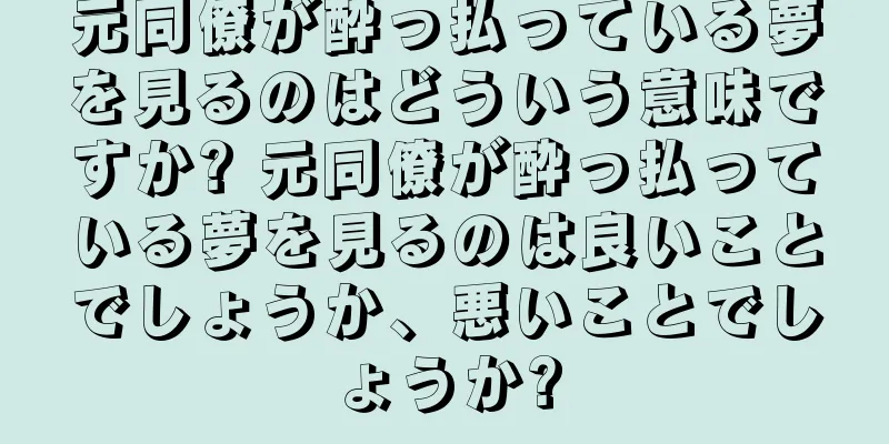 元同僚が酔っ払っている夢を見るのはどういう意味ですか? 元同僚が酔っ払っている夢を見るのは良いことでしょうか、悪いことでしょうか?