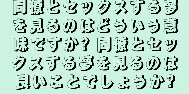 同僚とセックスする夢を見るのはどういう意味ですか? 同僚とセックスする夢を見るのは良いことでしょうか?