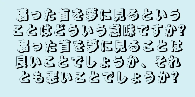 腐った首を夢に見るということはどういう意味ですか? 腐った首を夢に見ることは良いことでしょうか、それとも悪いことでしょうか?