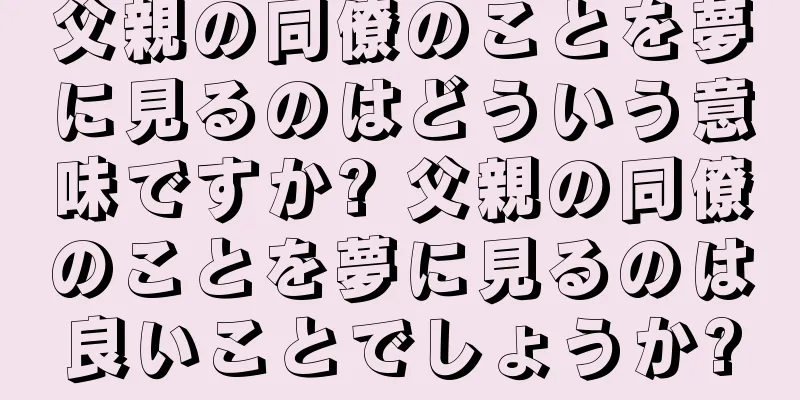 父親の同僚のことを夢に見るのはどういう意味ですか? 父親の同僚のことを夢に見るのは良いことでしょうか?